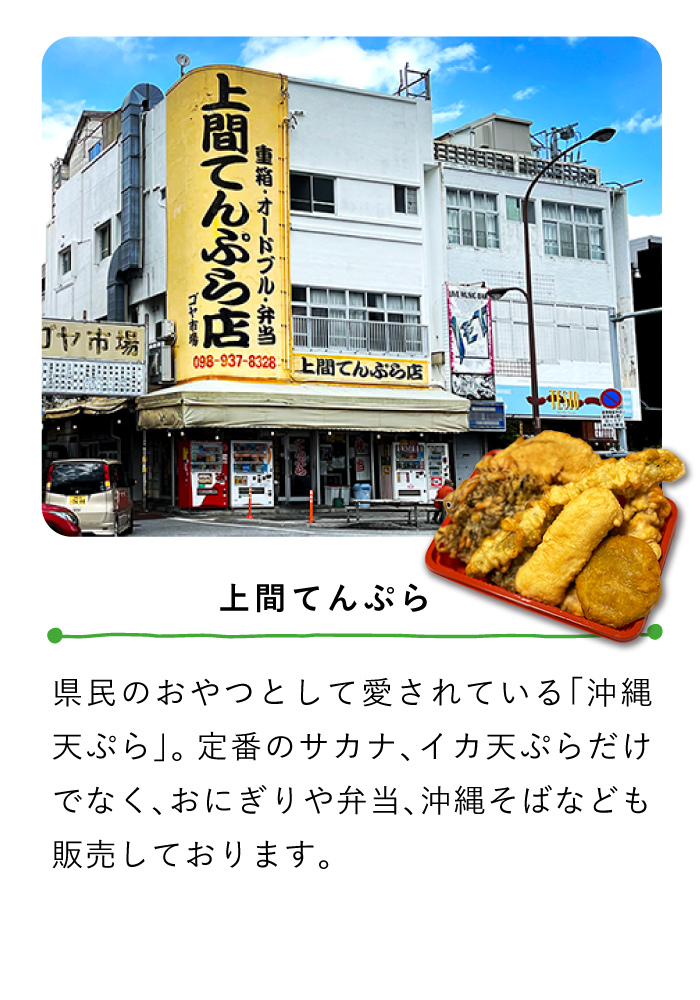 上間てんぷら〜県民のおやつとして愛されている「沖縄天ぷら」。定番のサカナ、イカ天ぷらだけでなく、おにぎりや弁当、沖縄そばなども販売しております。